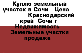 Куплю земельный участок в Сочи › Цена ­ 2 000 000 - Краснодарский край, Сочи г. Недвижимость » Земельные участки продажа   